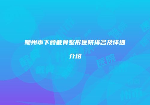 随州市下颌截骨整形医院排名及详细介绍