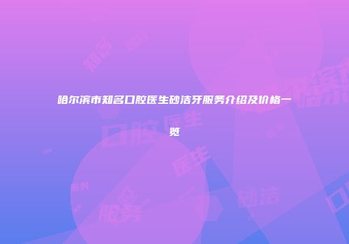 哈尔滨市知名口腔医生砂洁牙服务介绍及价格一览