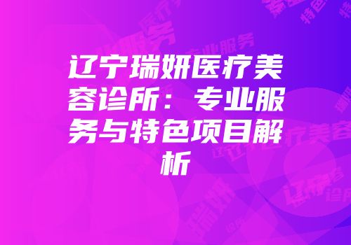 辽宁瑞妍医疗美容诊所：专业服务与特色项目解析