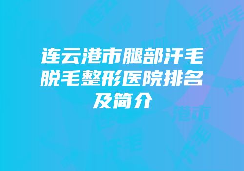 连云港市腿部汗毛脱毛整形医院排名及简介