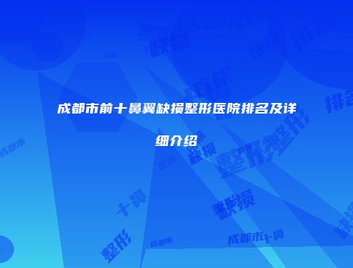 成都市前十鼻翼缺损整形医院排名及详细介绍