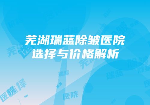 芜湖瑞蓝除皱医院选择与价格解析