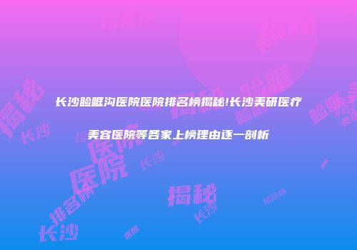长沙睑眶沟医院医院排名榜揭秘!长沙美研医疗美容医院等各家上榜理由逐一剖析