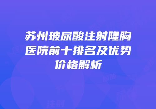 苏州玻尿酸注射隆胸医院前十排名及优势价格解析