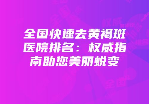 全国快速去黄褐斑医院排名：权威指南助您美丽蜕变