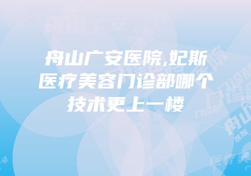 舟山广安医院,妃斯医疗美容门诊部哪个技术更上一楼