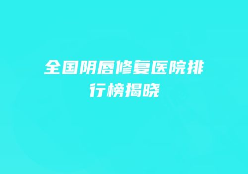 全国阴唇修复医院排行榜揭晓