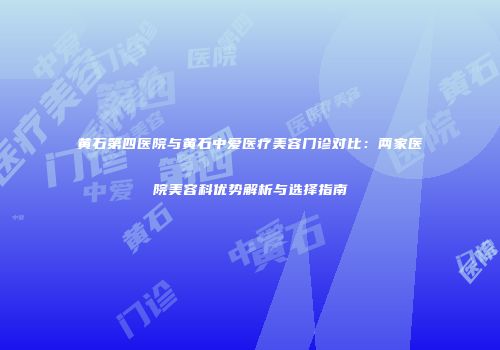 黄石第四医院与黄石中爱医疗美容门诊对比：两家医院美容科优势解析与选择指南