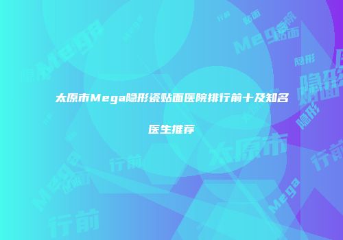 太原市Mega隐形瓷贴面医院排行前十及知名医生推荐