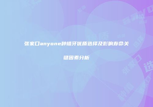 张家口anyone种植牙优质选择及影响寿命关键因素分析