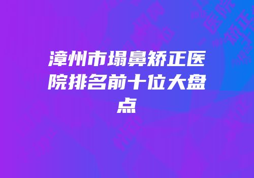 漳州市塌鼻矫正医院排名前十位大盘点