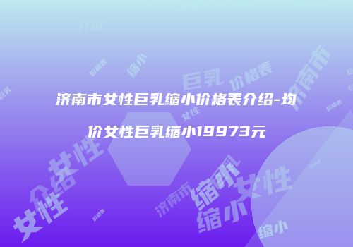济南市女性巨乳缩小价格表介绍-均价女性巨乳缩小19973元