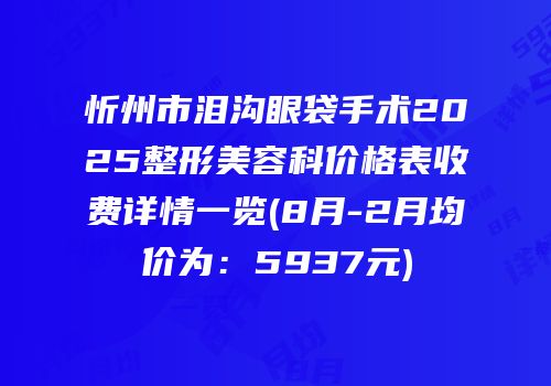 忻州市泪沟眼袋手术2025整形美容科价格表收费详情一览(8月-2月均价为：5937元)