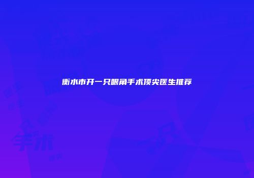 衡水市开一只眼角手术顶尖医生推荐