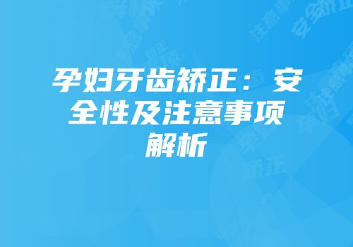 孕妇牙齿矫正：安全性及注意事项解析