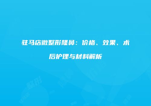 驻马店微整形隆鼻：价格、效果、术后护理与材料解析