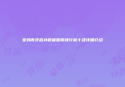 宝鸡市牙齿补嵌体医院排行前十及详细介绍