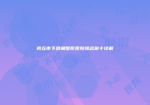 商丘市下颌角整形医院排名前十详解