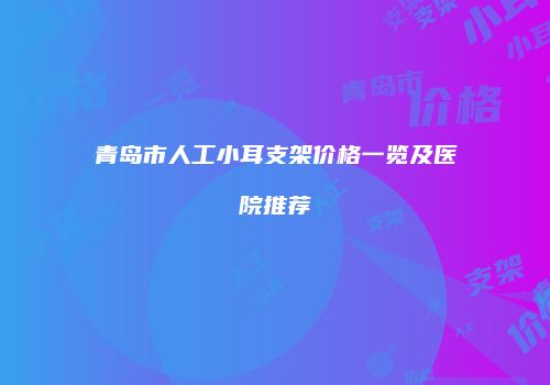 青岛市人工小耳支架价格一览及医院推荐