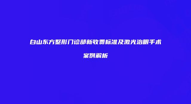 白山东方整形门诊部新收费标准及激光治眼手术案例解析