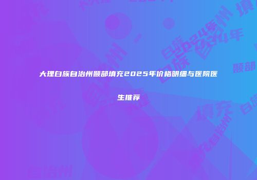 大理白族自治州颞部填充2025年价格明细与医院医生推荐