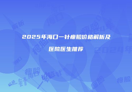 2025年海口一针瘦脸价格解析及医院医生推荐