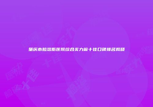 肇庆市脸溶脂医院综合实力前十佳口碑排名揭晓