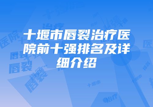 十堰市唇裂治疗医院前十强排名及详细介绍