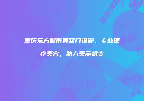 重庆东方整形美容门诊部：专业医疗美容，助力美丽蜕变