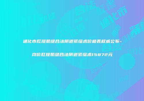 通化市肛提肌缝合法阴道紧缩术价格表权威公布-均价肛提肌缝合法阴道紧缩术15872元