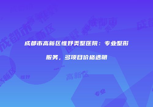 成都市高新区惟妤美整医院：专业整形服务，多项目价格透明