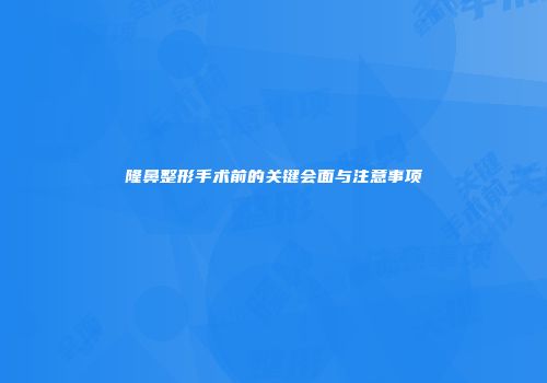 隆鼻整形手术前的关键会面与注意事项
