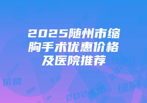 2025随州市缩胸手术优惠价格及医院推荐