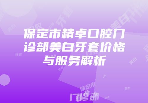 保定市精卓口腔门诊部美白牙套价格与服务解析