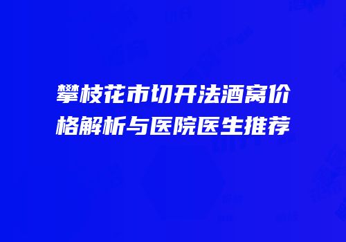 攀枝花市切开法酒窝价格解析与医院医生推荐