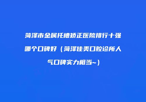 菏泽市金属托槽矫正医院排行十强哪个口碑好（菏泽佳美口腔诊所人气口碑实力相当~）
