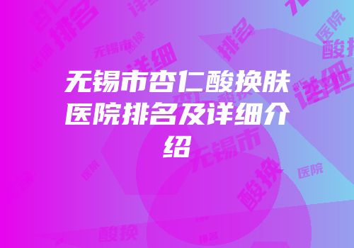 无锡市杏仁酸换肤医院排名及详细介绍