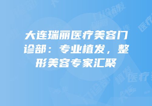 大连瑞丽医疗美容门诊部：专业植发，整形美容专家汇聚