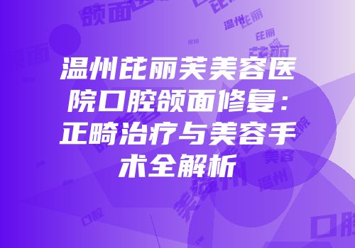 温州芘丽芙美容医院口腔颌面修复：正畸治疗与美容手术全解析