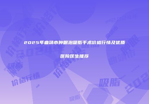 2025年曲靖市肿眼泡吸脂手术价格行情及优质医院医生推荐