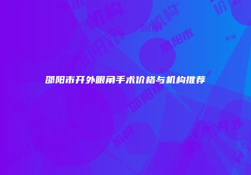 邵阳市开外眼角手术价格与机构推荐