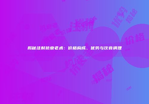 揭秘注射抗衰老术：价格构成、优势与饮食调理