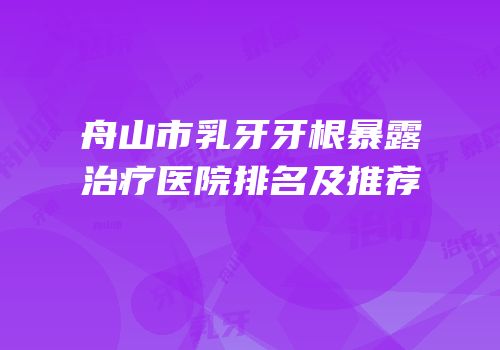 舟山市乳牙牙根暴露治疗医院排名及推荐
