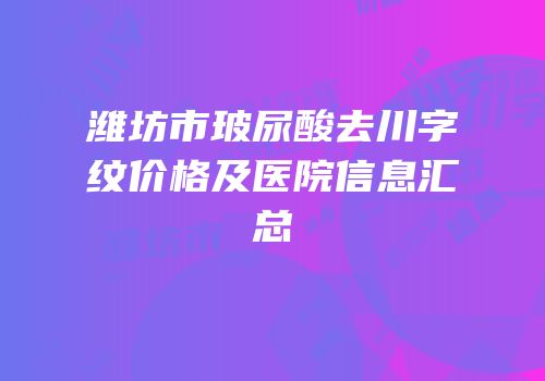 潍坊市玻尿酸去川字纹价格及医院信息汇总