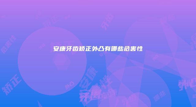 安康牙齿矫正外凸有哪些危害性