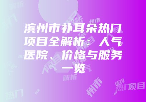滨州市补耳朵热门项目全解析：人气医院、价格与服务一览