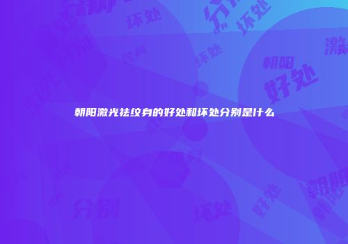 朝阳激光祛纹身的好处和坏处分别是什么