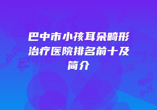 巴中市小孩耳朵畸形治疗医院排名前十及简介