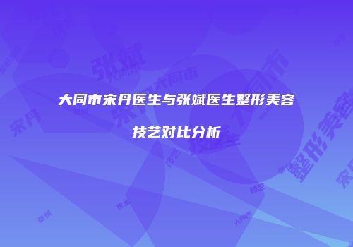 大同市宋丹医生与张斌医生整形美容技艺对比分析