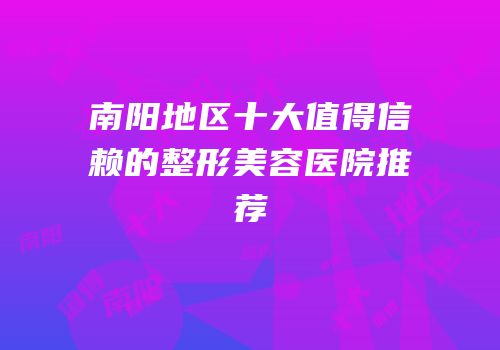 南阳地区十大值得信赖的整形美容医院推荐